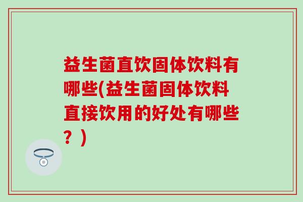 益生菌直饮固体饮料有哪些(益生菌固体饮料直接饮用的好处有哪些？)