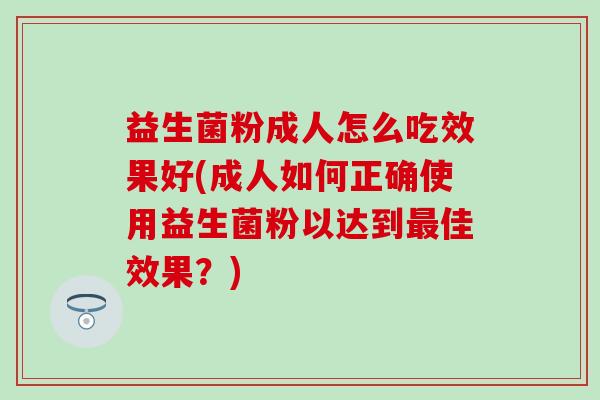 益生菌粉成人怎么吃效果好(成人如何正确使用益生菌粉以达到佳效果？)