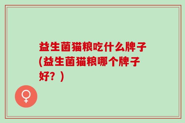 益生菌猫粮吃什么牌子(益生菌猫粮哪个牌子好?) 益生菌猫粮吃什么牌子(益生菌猫粮哪个牌子好?)