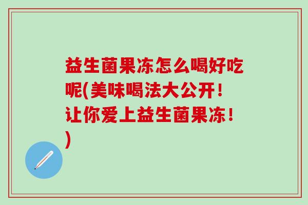 益生菌果冻怎么喝好吃呢(美味喝法大公开！让你爱上益生菌果冻！)