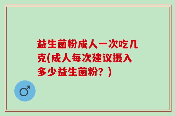 益生菌粉成人一次吃几克(成人每次建议摄入多少益生菌粉？)