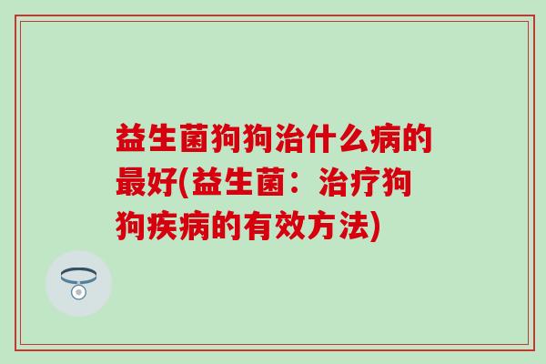 益生菌狗狗什么的好(益生菌：狗狗的有效方法)