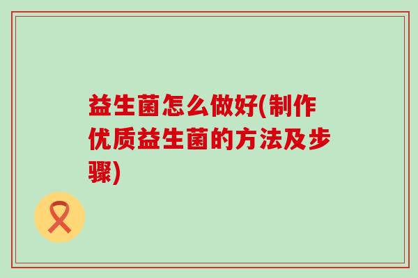 益生菌怎么做好(制作优质益生菌的方法及步骤) 益生菌怎么做好(制作优质益生菌的方法及步骤)