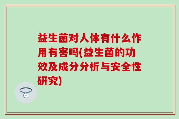 益生菌对人体有什么作用有害吗(益生菌的功效及成分分析与安全性研究)
