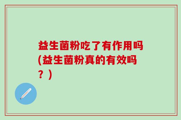 益生菌粉吃了有作用吗(益生菌粉真的有效吗？)