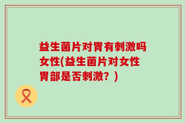 益生菌片对胃有刺激吗女性(益生菌片对女性胃部是否刺激？)