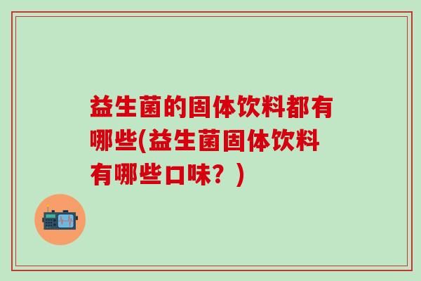 益生菌的固体饮料都有哪些(益生菌固体饮料有哪些口味？)