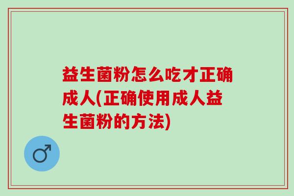 益生菌粉怎么吃才正确成人(正确使用成人益生菌粉的方法)