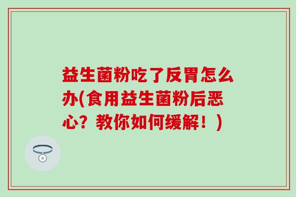 益生菌粉吃了反胃怎么办(食用益生菌粉后恶心?教你如何缓解!) 益生菌粉吃了反胃怎么办(食用益生菌粉后恶心?教你如何缓解!)