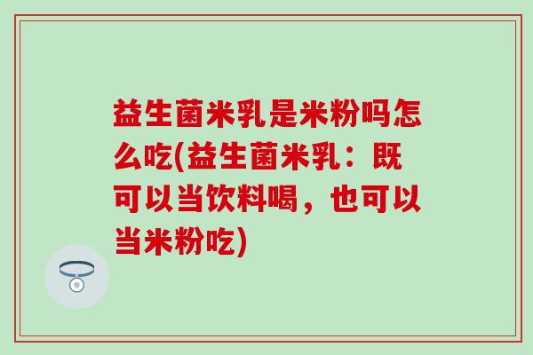 益生菌米乳是米粉吗怎么吃(益生菌米乳：既可以当饮料喝，也可以当米粉吃)