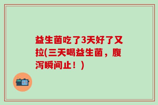 益生菌吃了3天好了又拉(三天喝益生菌，瞬间止！)