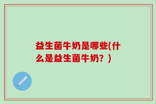 益生菌牛奶是哪些(什么是益生菌牛奶？)