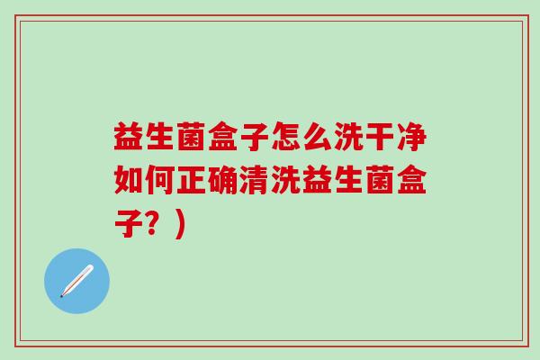 益生菌盒子怎么洗干净如何正确清洗益生菌盒子？)
