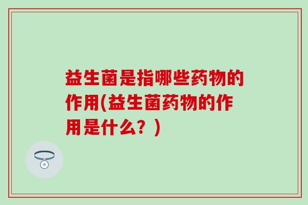 益生菌是指哪些的作用(益生菌的作用是什么？)