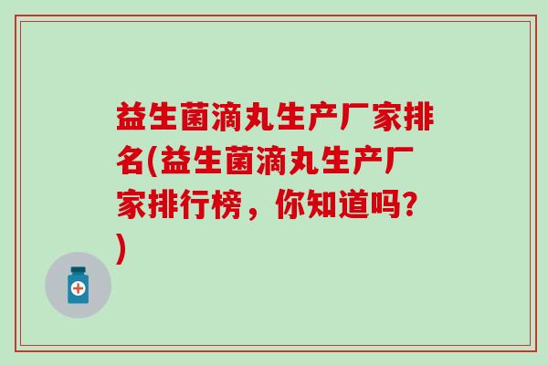 益生菌滴丸生产厂家排名(益生菌滴丸生产厂家排行榜，你知道吗？)