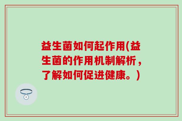 益生菌如何起作用(益生菌的作用机制解析，了解如何促进健康。)