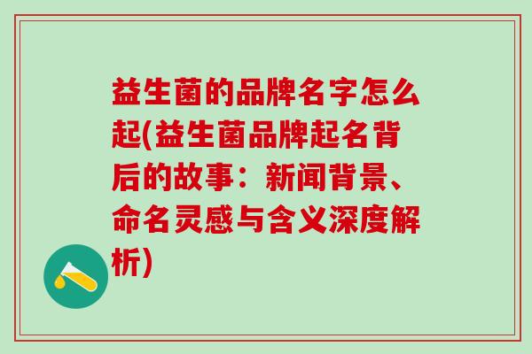 益生菌的品牌名字怎么起(益生菌品牌起名背后的故事：新闻背景、命名灵感与含义深度解析)