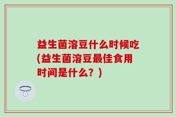 益生菌溶豆什么时候吃(益生菌溶豆佳食用时间是什么？)