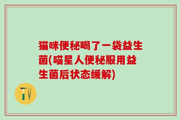 猫咪喝了一袋益生菌(喵星人服用益生菌后状态缓解)