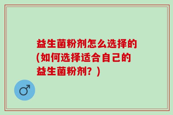 益生菌粉剂怎么选择的(如何选择适合自己的益生菌粉剂？)