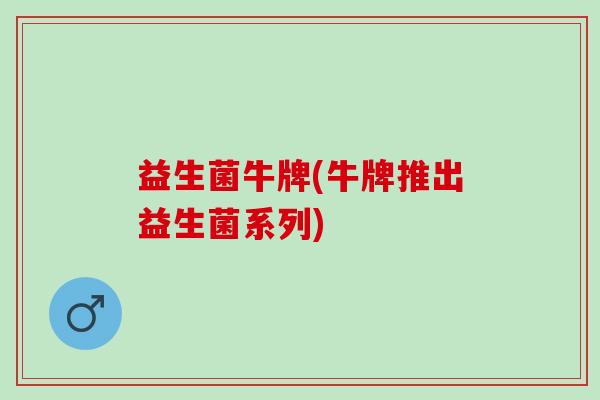 益生菌牛牌(牛牌推出益生菌系列)