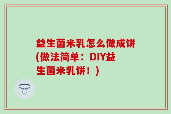 益生菌米乳怎么做成饼(做法简单：DIY益生菌米乳饼！)