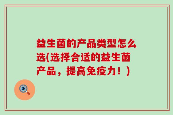 益生菌的产品类型怎么选(选择合适的益生菌产品，提高力！)