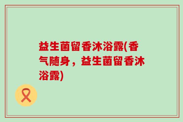 益生菌留香沐浴露(香气随身，益生菌留香沐浴露)