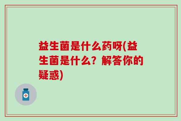 益生菌是什么药呀(益生菌是什么？解答你的疑惑)