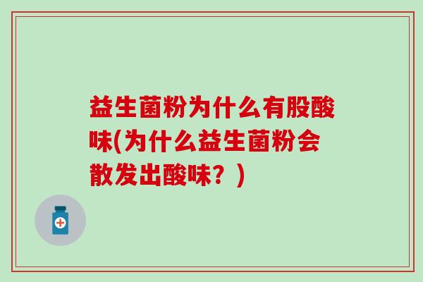 益生菌粉为什么有股酸味(为什么益生菌粉会散发出酸味？)