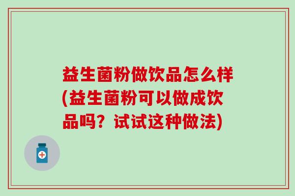 益生菌粉做饮品怎么样(益生菌粉可以做成饮品吗？试试这种做法)