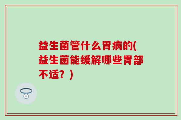 益生菌管什么胃的(益生菌能缓解哪些胃部不适？)