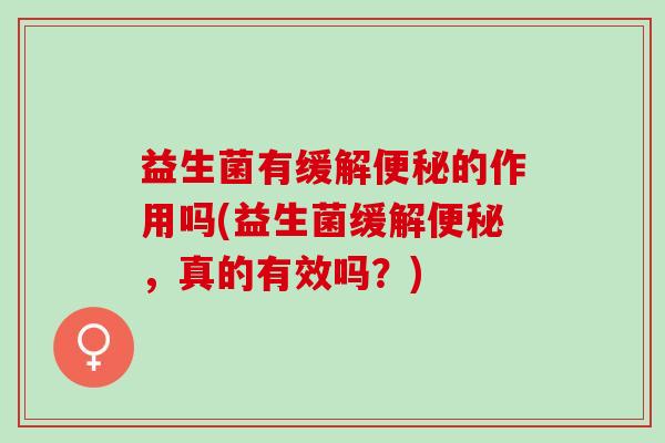益生菌有缓解的作用吗(益生菌缓解，真的有效吗？)