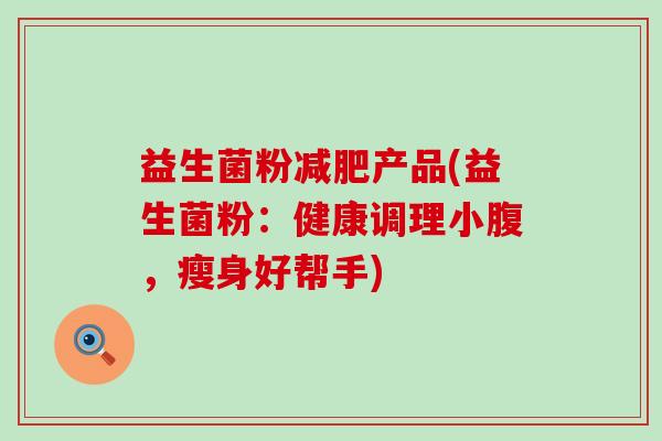 益生菌粉产品(益生菌粉：健康调理小腹，瘦身好帮手)