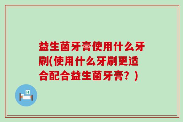 益生菌牙膏使用什么牙刷(使用什么牙刷更适合配合益生菌牙膏？)