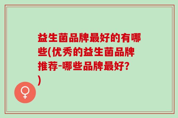 益生菌品牌好的有哪些(优秀的益生菌品牌推荐-哪些品牌好？)