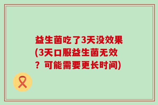 益生菌吃了3天没效果(3天口服益生菌无效？可能需要更长时间)