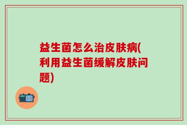 益生菌怎么(利用益生菌缓解问题)