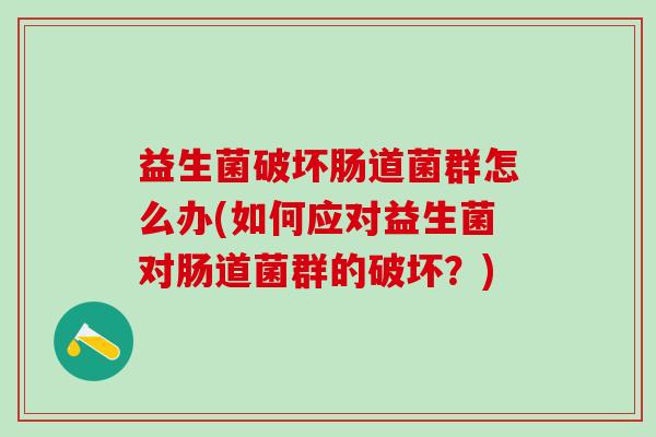益生菌破坏肠道菌群怎么办(如何应对益生菌对肠道菌群的破坏？)