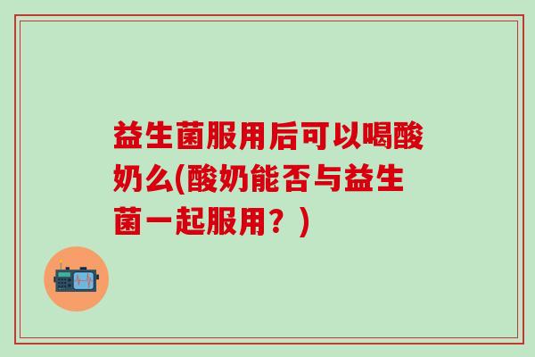 益生菌服用后可以喝酸奶么(酸奶能否与益生菌一起服用？)