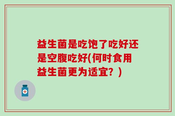 益生菌是吃饱了吃好还是空腹吃好(何时食用益生菌更为适宜？)