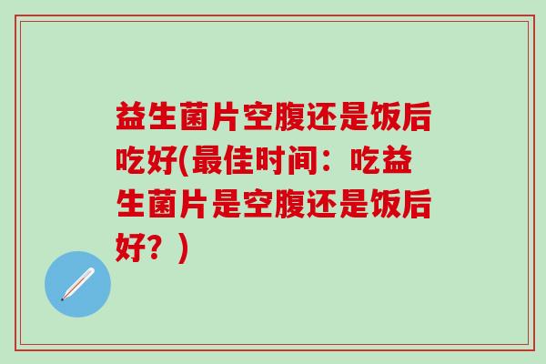 益生菌片空腹还是饭后吃好(佳时间：吃益生菌片是空腹还是饭后好？)