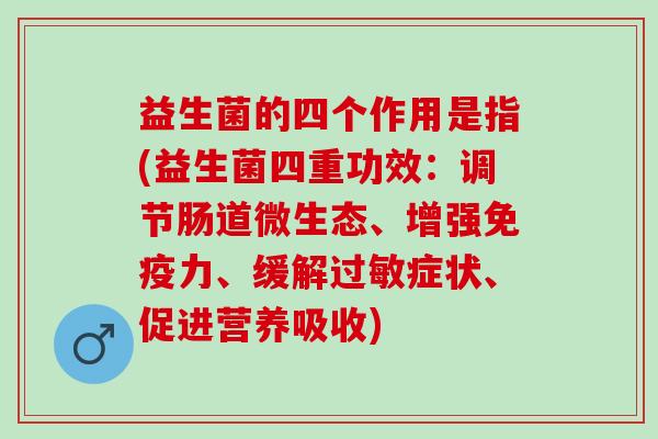益生菌的四个作用是指(益生菌四重功效：调节肠道微生态、增强力、缓解症状、促进营养吸收)