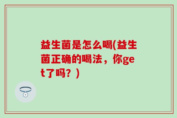 益生菌是怎么喝(益生菌正确的喝法，你get了吗？)
