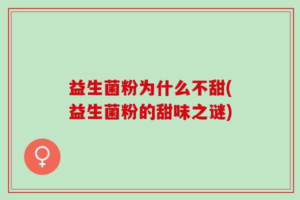 益生菌粉为什么不甜(益生菌粉的甜味之谜)