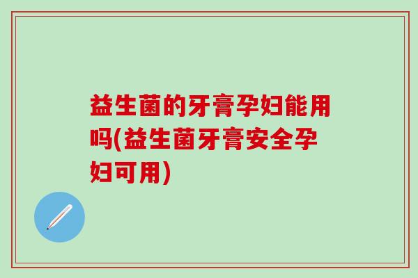 益生菌的牙膏孕妇能用吗(益生菌牙膏安全孕妇可用)