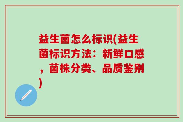益生菌怎么标识(益生菌标识方法：新鲜口感，菌株分类、品质鉴别)