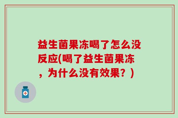 益生菌果冻喝了怎么没反应(喝了益生菌果冻，为什么没有效果？)