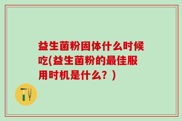 益生菌粉固体什么时候吃(益生菌粉的佳服用时机是什么？)