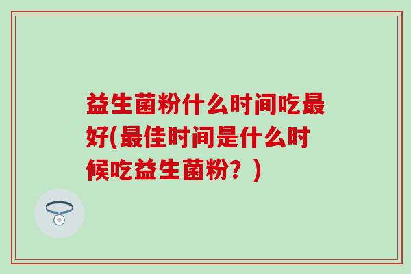 益生菌粉什么时间吃好(佳时间是什么时候吃益生菌粉？)